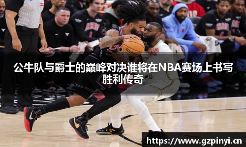 公牛队与爵士的巅峰对决谁将在NBA赛场上书写胜利传奇