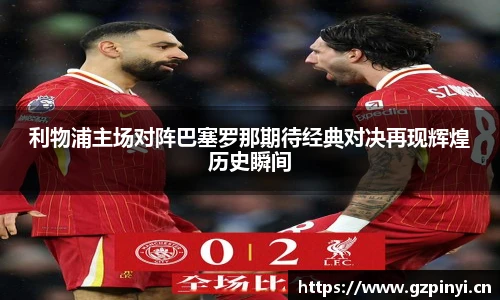 利物浦主场对阵巴塞罗那期待经典对决再现辉煌历史瞬间