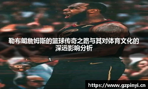 勒布朗詹姆斯的篮球传奇之路与其对体育文化的深远影响分析