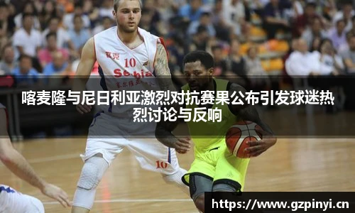 喀麦隆与尼日利亚激烈对抗赛果公布引发球迷热烈讨论与反响