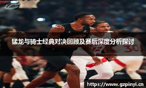 猛龙与骑士经典对决回顾及赛后深度分析探讨